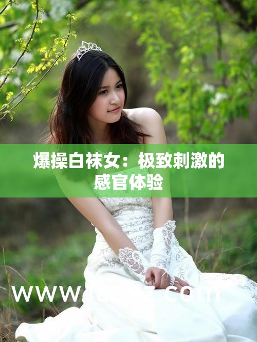 爆操白袜女：极致刺激的感官体验
