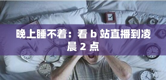 晚上睡不着：看 b 站直播到凌晨 2 点