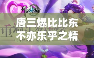 唐三爆比比东不亦乐乎之精彩战斗过程全解析