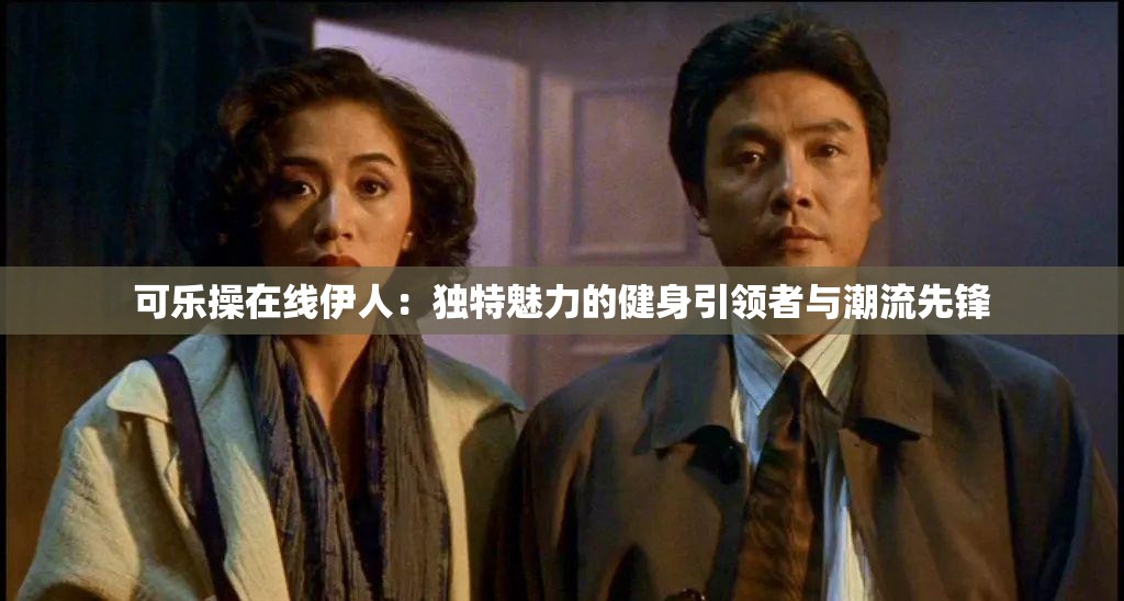 可乐操在线伊人：独特魅力的健身引领者与潮流先锋