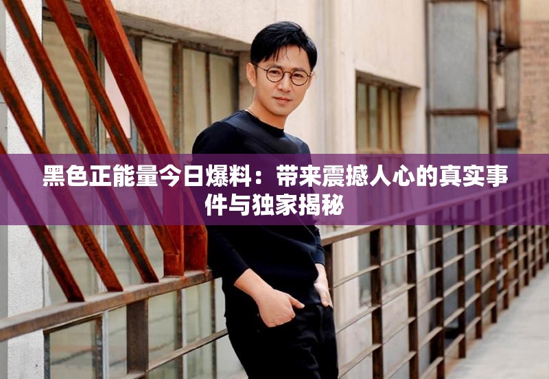 黑色正能量今日爆料：带来震撼人心的真实事件与独家揭秘