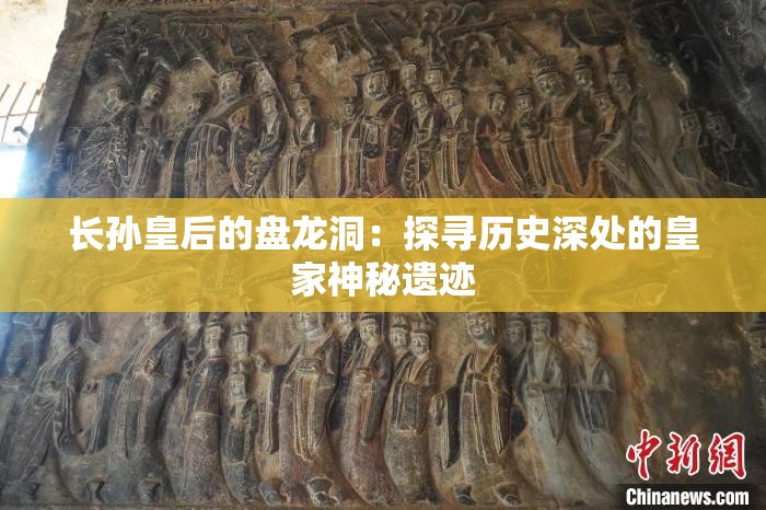 长孙皇后的盘龙洞：探寻历史深处的皇家神秘遗迹