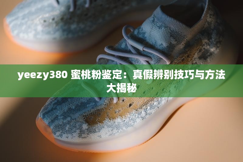 yeezy380 蜜桃粉鉴定：真假辨别技巧与方法大揭秘