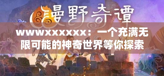 wwwxxxxxx：一个充满无限可能的神奇世界等你探索
