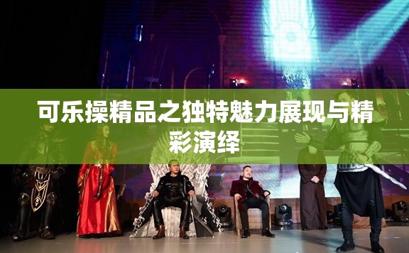 可乐操精品之独特魅力展现与精彩演绎