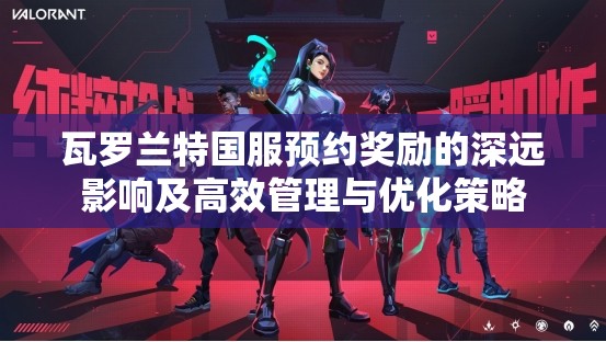 瓦罗兰特国服预约奖励的深远影响及高效管理与优化策略