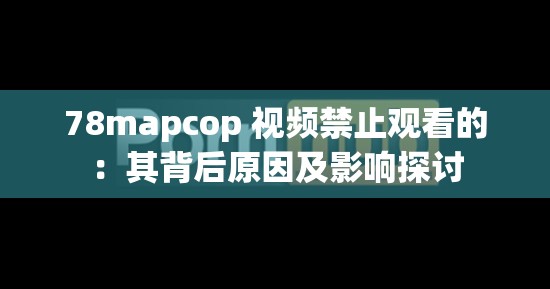 78mapcop 视频禁止观看的：其背后原因及影响探讨
