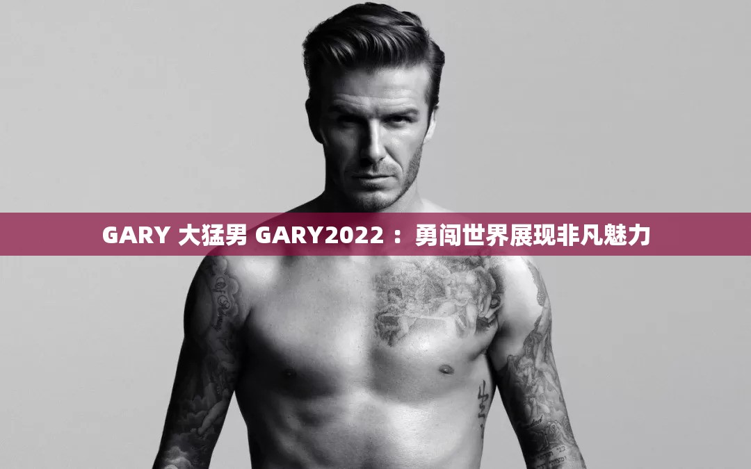 GARY 大猛男 GARY2022 ：勇闯世界展现非凡魅力