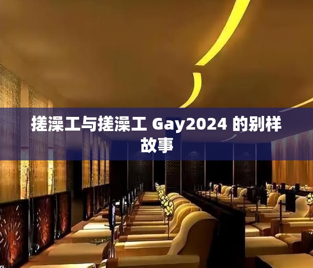 搓澡工与搓澡工 Gay2024 的别样故事