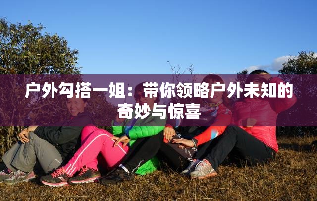 户外勾搭一姐：带你领略户外未知的奇妙与惊喜