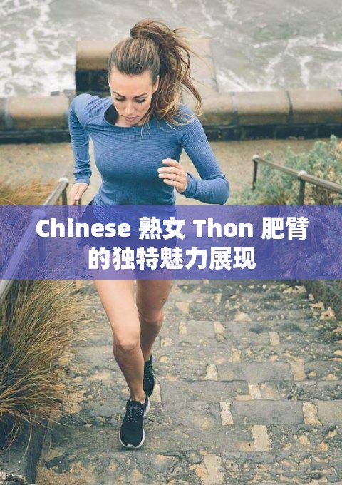 Chinese 熟女 Thon 肥臂的独特魅力展现
