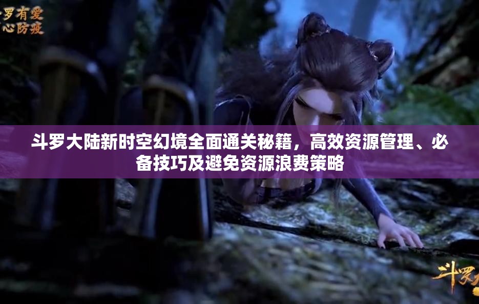 斗罗大陆新时空幻境全面通关秘籍，高效资源管理、必备技巧及避免资源浪费策略