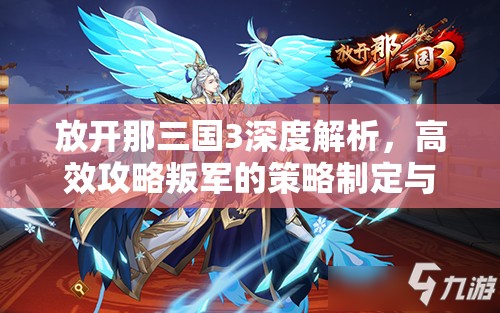 放开那三国3深度解析，高效攻略叛军的策略制定与实践技巧