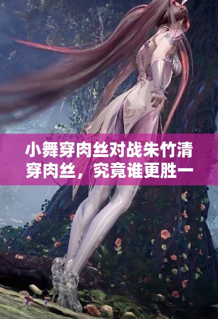 小舞穿肉丝对战朱竹清穿肉丝，究竟谁更胜一筹？