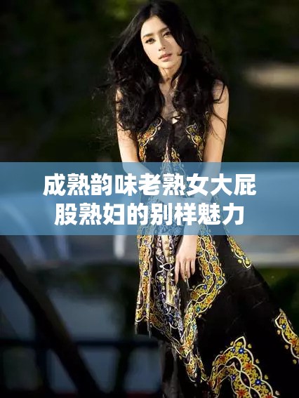 成熟韵味老熟女大屁股熟妇的别样魅力