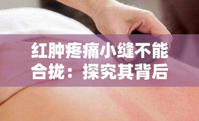 红肿疼痛小缝不能合拢：探究其背后的原因与应对方法
