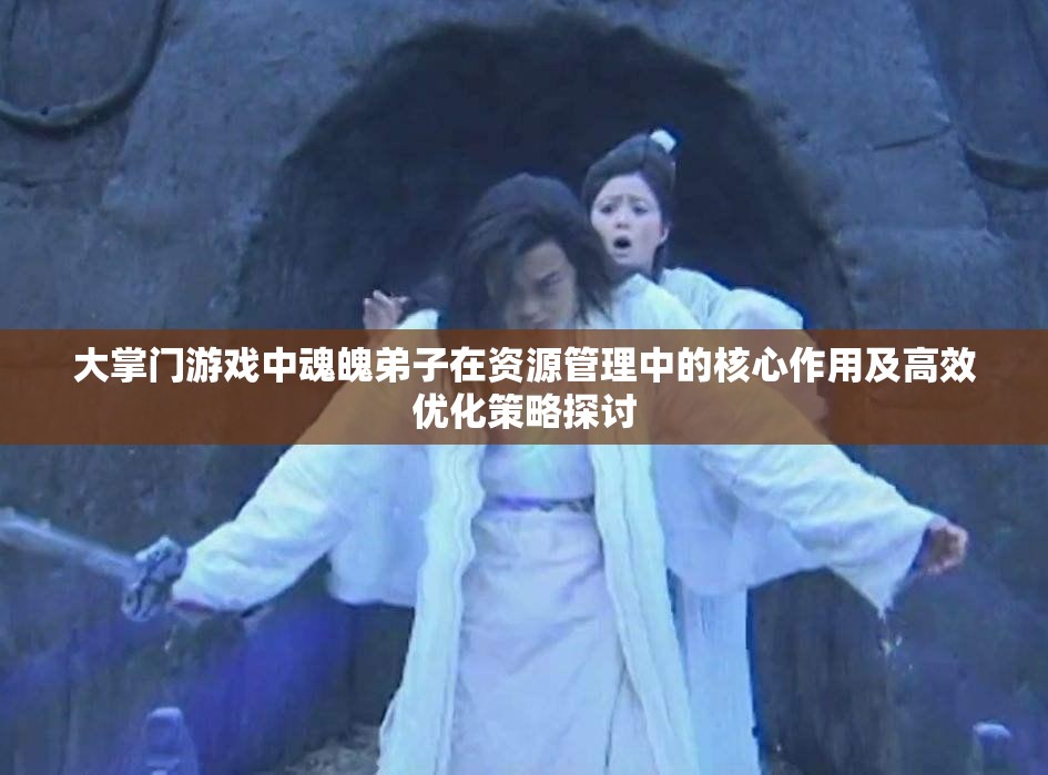 大掌门游戏中魂魄弟子在资源管理中的核心作用及高效优化策略探讨