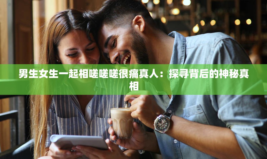 男生女生一起相嗟嗟嗟很痛真人：探寻背后的神秘真相