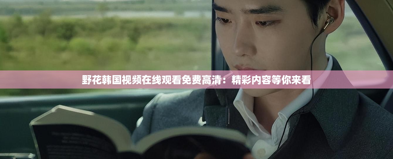 野花韩国视频在线观看免费高清：精彩内容等你来看