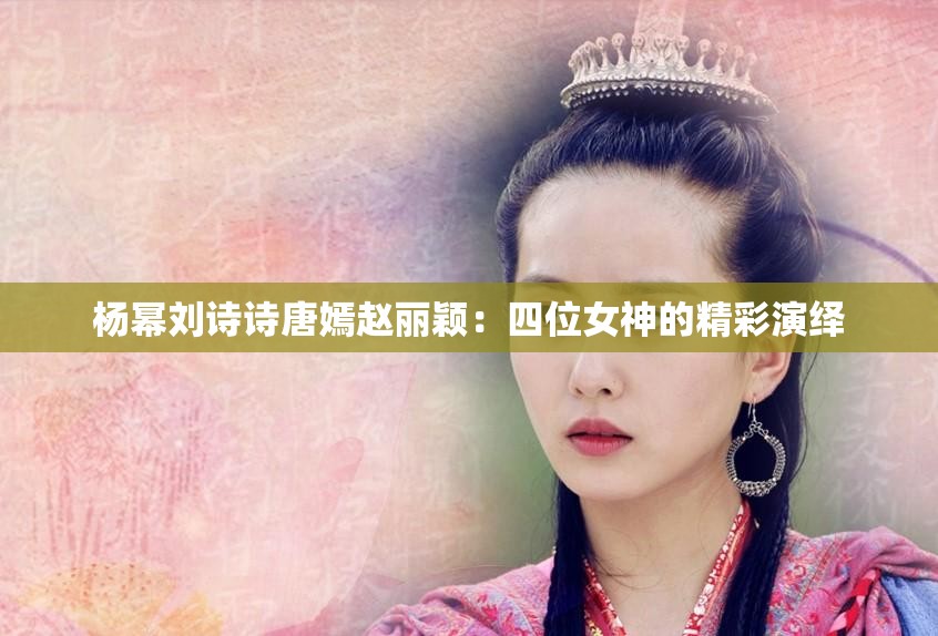 杨幂刘诗诗唐嫣赵丽颖：四位女神的精彩演绎