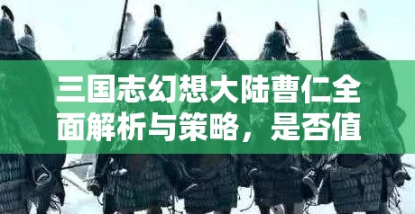 三国志幻想大陆曹仁全面解析与策略，是否值得培养一看便知