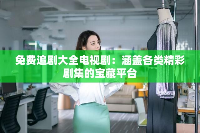 免费追剧大全电视剧：涵盖各类精彩剧集的宝藏平台