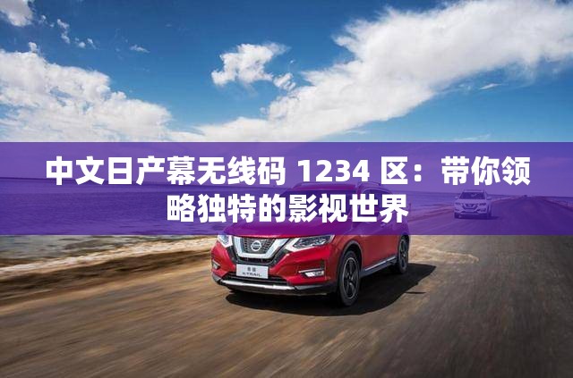 中文日产幕无线码 1234 区：带你领略独特的影视世界