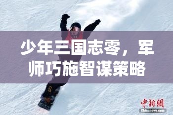 少年三国志零，军师巧施智谋策略，精彩演绎智取三国天下的传奇