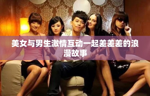 美女与男生激情互动一起差差差的浪漫故事