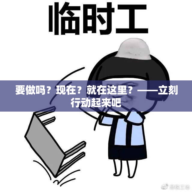 要做吗？现在？就在这里？——立刻行动起来吧