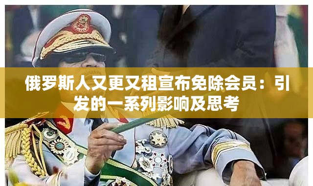 俄罗斯人又更又租宣布免除会员：引发的一系列影响及思考