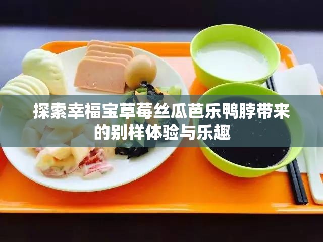 探索幸福宝草莓丝瓜芭乐鸭脖带来的别样体验与乐趣