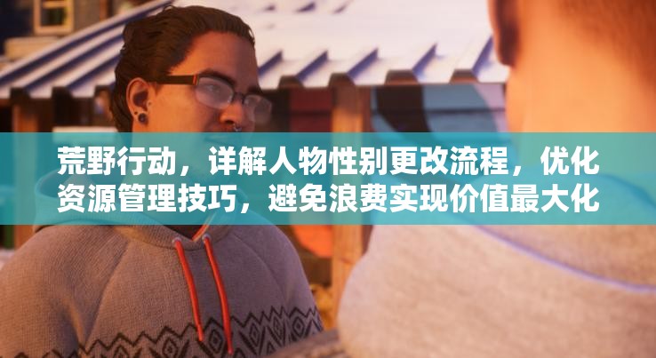 荒野行动，详解人物性别更改流程，优化资源管理技巧，避免浪费实现价值最大化
