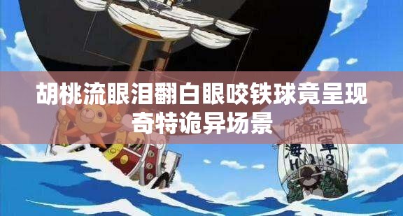 胡桃流眼泪翻白眼咬铁球竟呈现奇特诡异场景