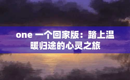 one 一个回家版：踏上温暖归途的心灵之旅