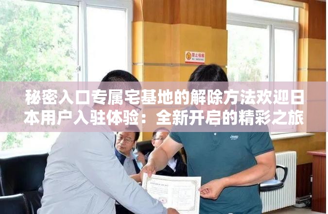 秘密入口专属宅基地的解除方法欢迎日本用户入驻体验：全新开启的精彩之旅