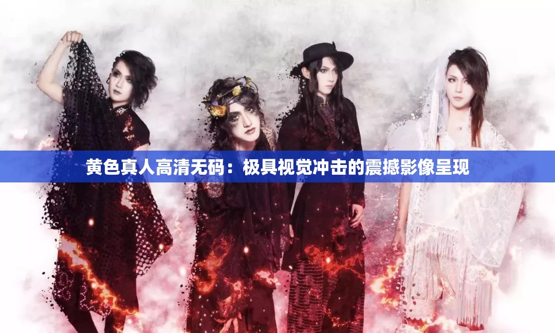 黄色真人高清无码：极具视觉冲击的震撼影像呈现