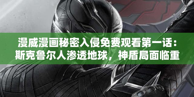 漫威漫画秘密入侵免费观看第一话：斯克鲁尔人渗透地球，神盾局面临重大危机