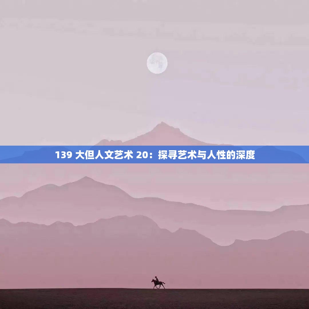 139 大但人文艺术 20：探寻艺术与人性的深度