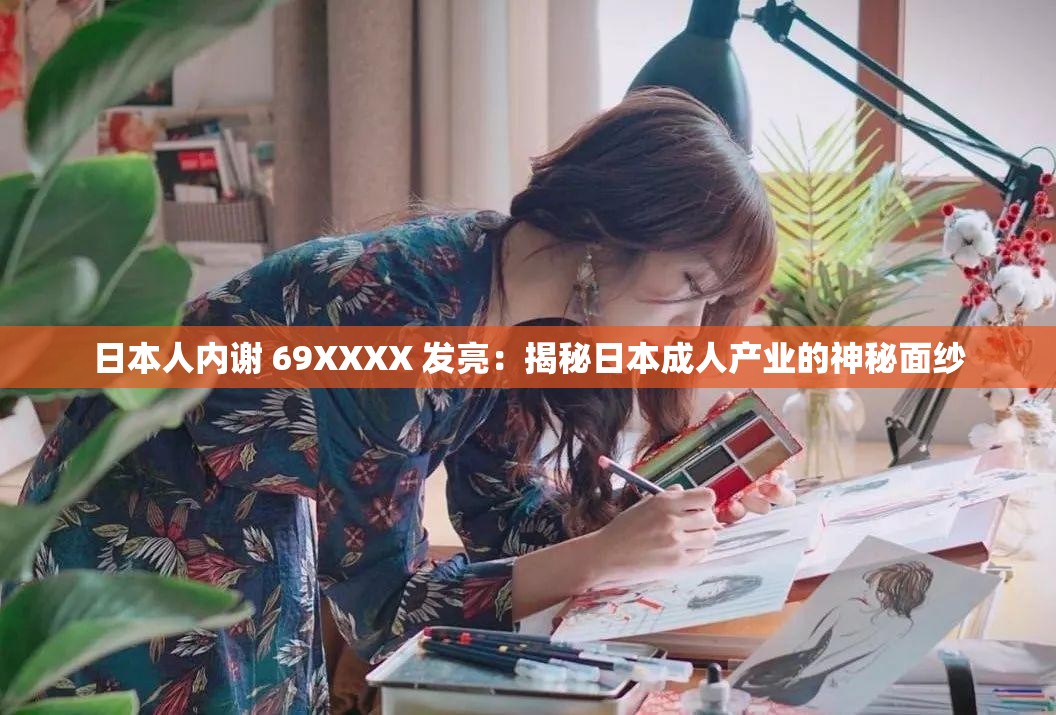 日本人内谢 69XXXX 发亮：揭秘日本成人产业的神秘面纱
