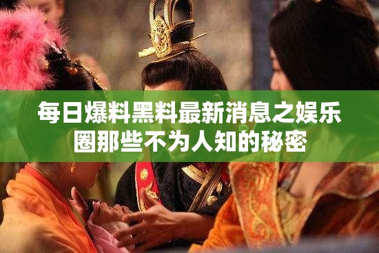 每日爆料黑料最新消息之娱乐圈那些不为人知的秘密