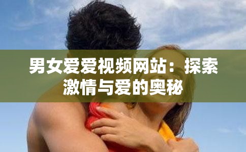 男女爱爱视频网站：探索激情与爱的奥秘