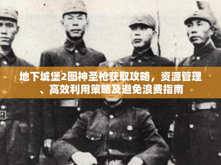 地下城堡2图神圣枪获取攻略，资源管理、高效利用策略及避免浪费指南