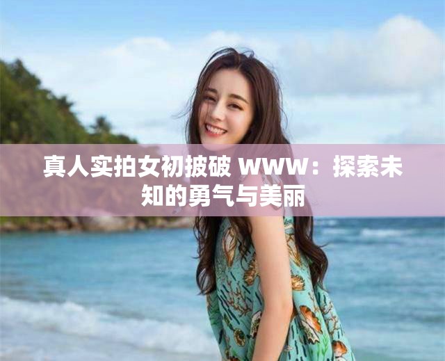真人实拍女初披破 WWW：探索未知的勇气与美丽