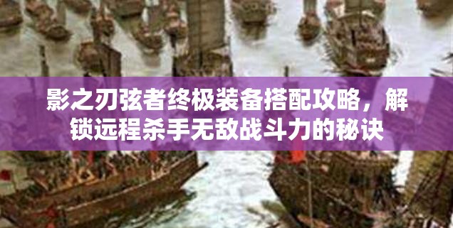 影之刃弦者终极装备搭配攻略，解锁远程杀手无敌战斗力的秘诀
