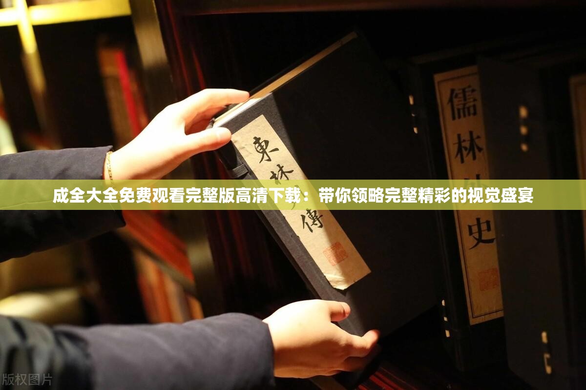 成全大全免费观看完整版高清下载：带你领略完整精彩的视觉盛宴