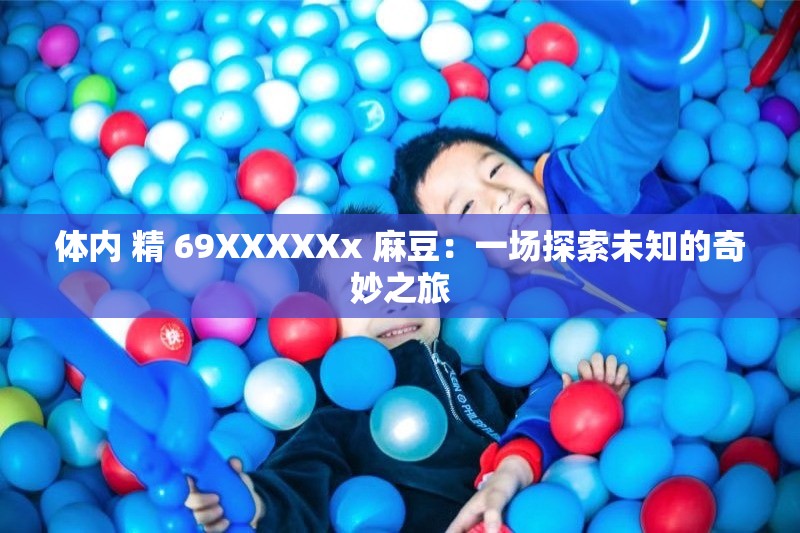 体内 精 69XXXXXx 麻豆：一场探索未知的奇妙之旅