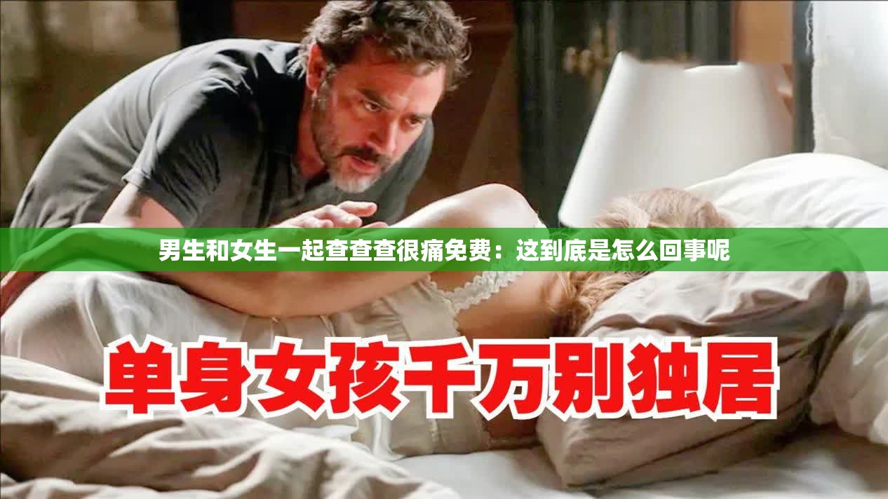 男生和女生一起查查查很痛免费：这到底是怎么回事呢