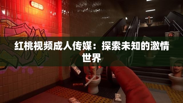 红桃视频成人传媒：探索未知的激情世界