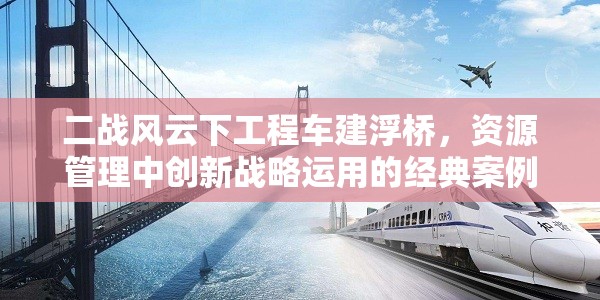 二战风云下工程车建浮桥，资源管理中创新战略运用的经典案例